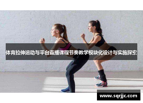 体育拉伸运动与平台直播课程节奏教学模块化设计与实施探索