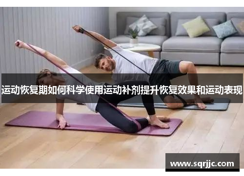 运动恢复期如何科学使用运动补剂提升恢复效果和运动表现